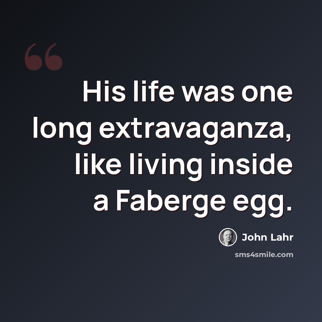 “His life was one long extravaganza, like living inside a Faberge egg.” quote by John Lahr
