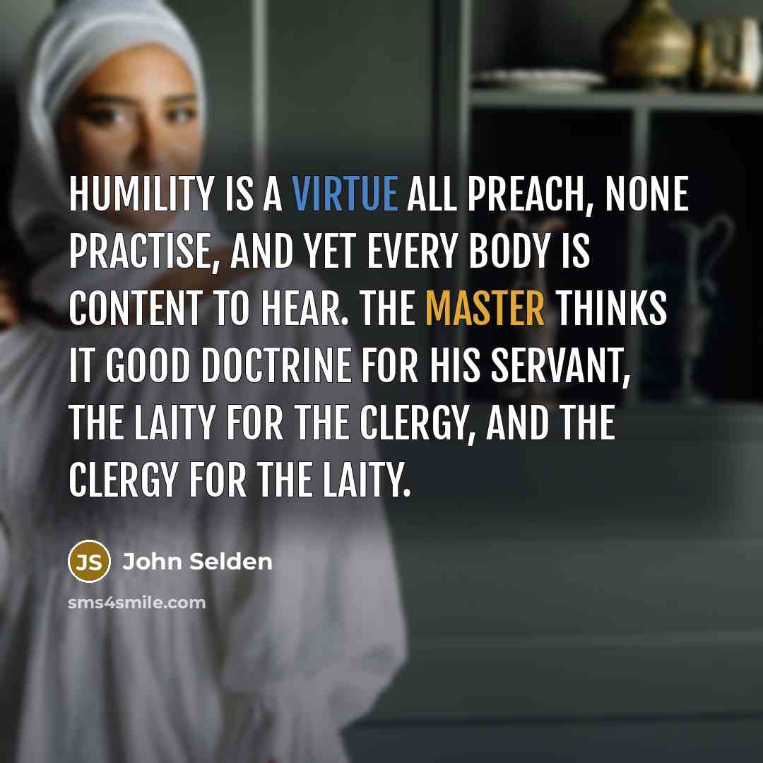 “Humility is a virtue all preach, none practise, and yet every body is content to hear. The master thinks it good doctrine for his servant, the laity for the clergy, and the clergy for the laity.” quote by John Selden
