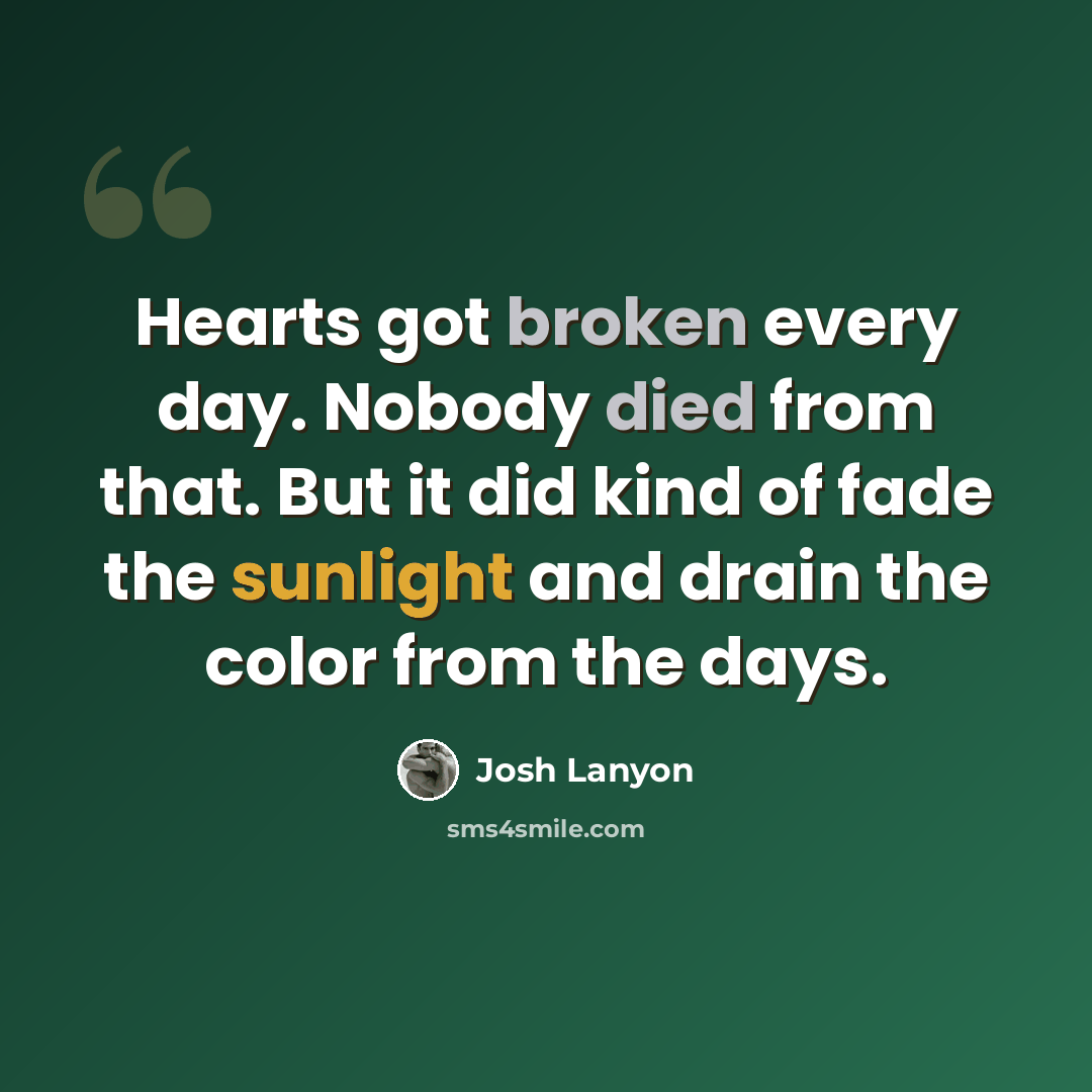 “Hearts got broken every day. Nobody died from that. But it did kind of fade the sunlight and drain the color from the days.” quote by Josh Lanyon