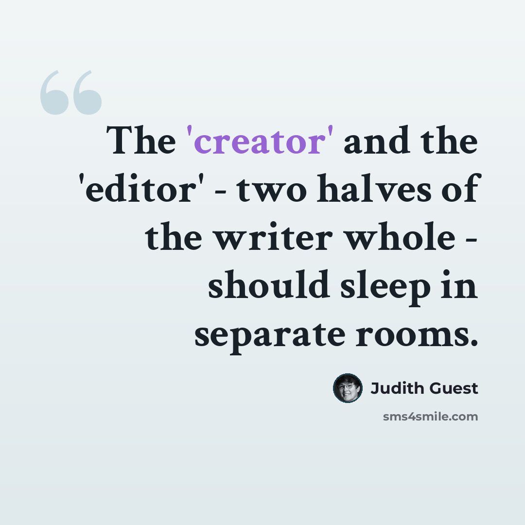 “The 'creator' and the 'editor' - two halves of the writer whole - should sleep in separate rooms.” quote by Judith Guest