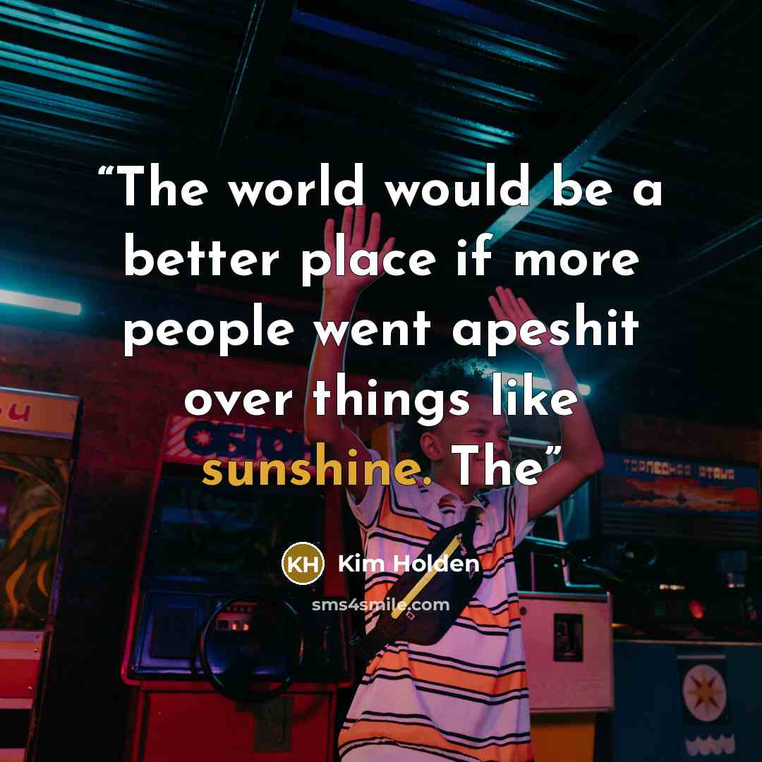“The world would be a better place if more people went apeshit over things like sunshine. The” quote by Kim Holden