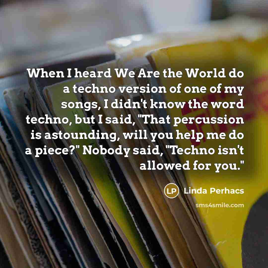 “When I heard We Are the World do a techno version of one of my songs, I didn't know the word techno, but I said, "That percussion is astounding, will you help me do a piece?" Nobody said, "Techno isn't allowed for you."” quote by Linda Perhacs