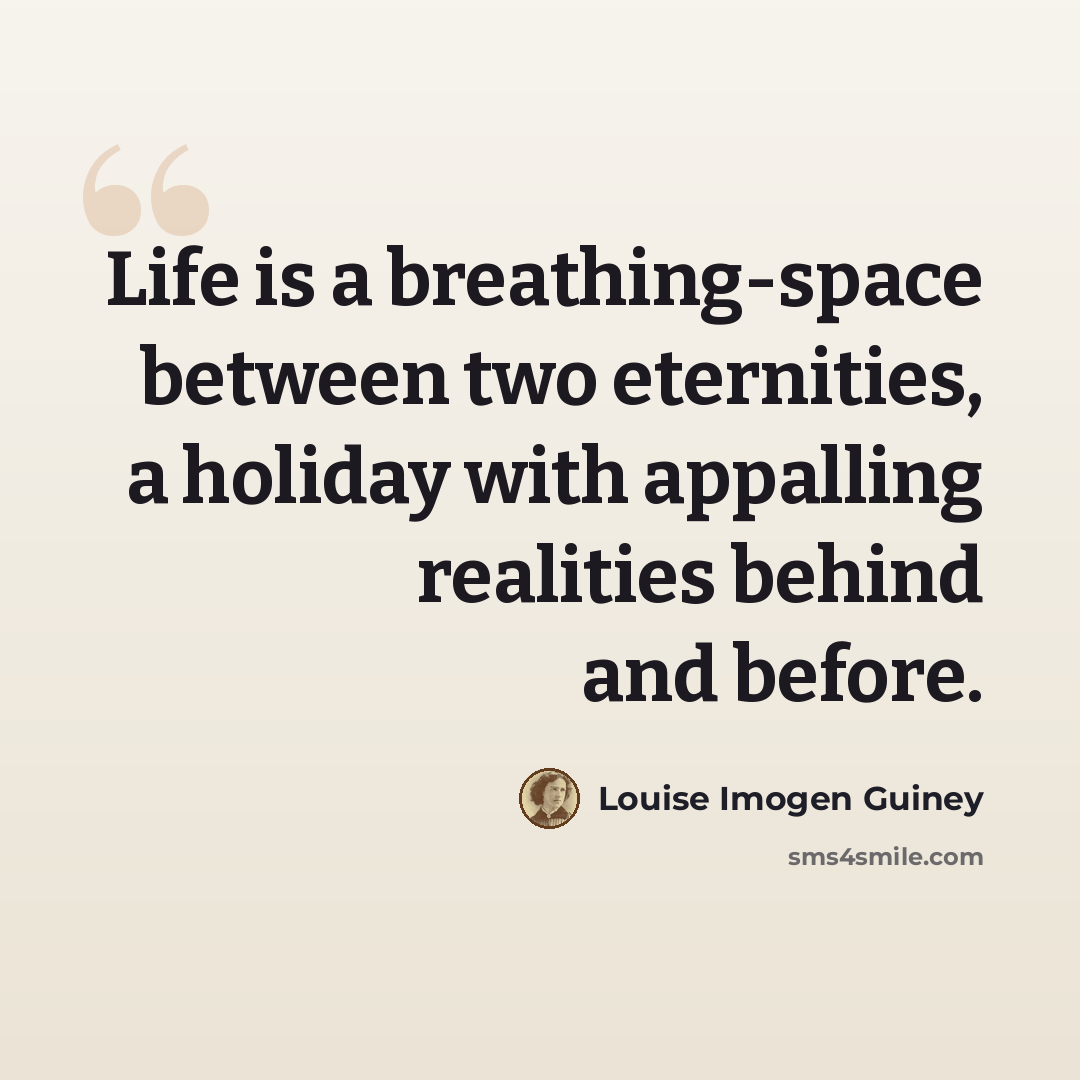 “Life is a breathing-space between two eternities, a holiday with appalling realities behind and before.” quote by Louise Imogen Guiney