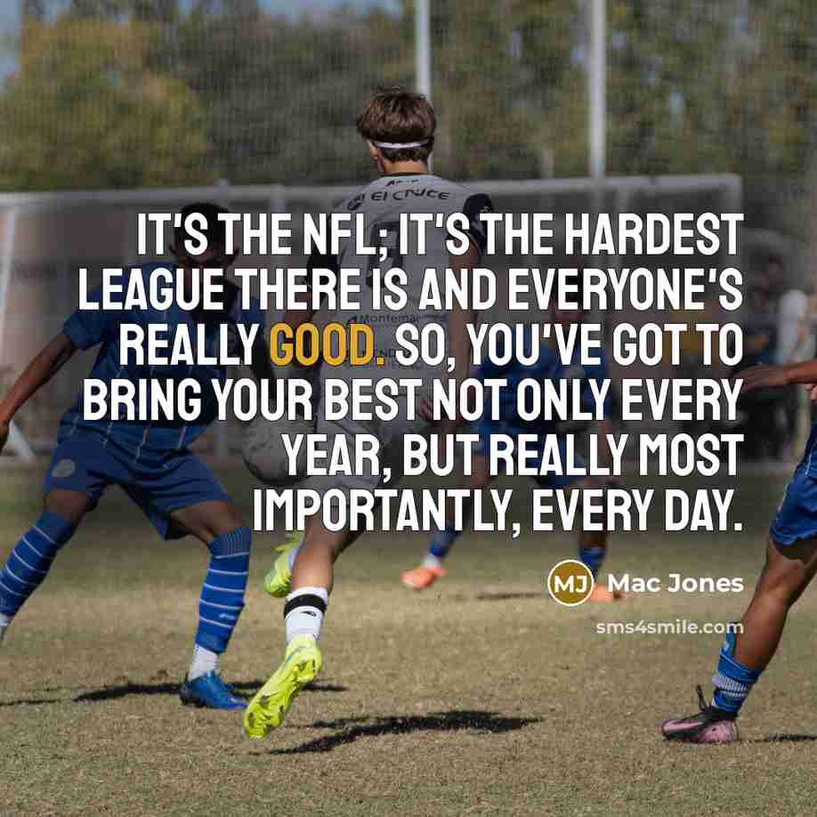 “It's the NFL; it's the hardest league there is and everyone's really good. So, you've got to bring your best not only every year, but really most importantly, every day.” quote by Mac Jones