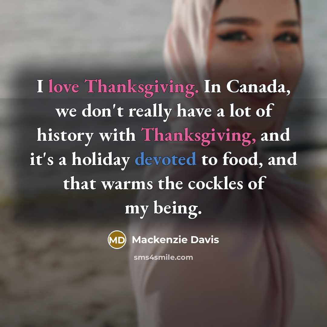 “I love Thanksgiving. In Canada, we don't really have a lot of history with Thanksgiving, and it's a holiday devoted to food, and that warms the cockles of my being.” quote by Mackenzie Davis