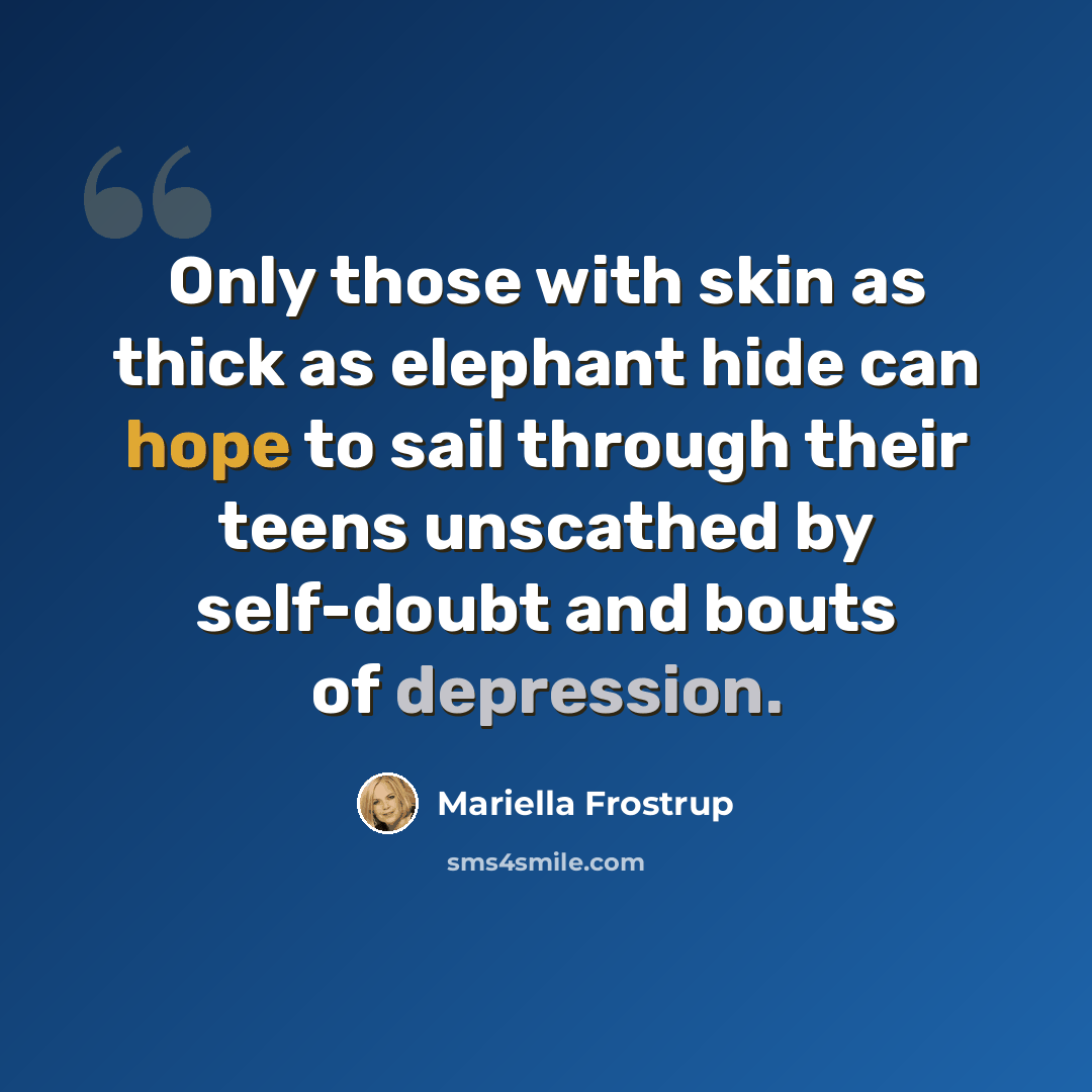 “Only those with skin as thick as elephant hide can hope to sail through their teens unscathed by self-doubt and bouts of depression.” quote by Mariella Frostrup