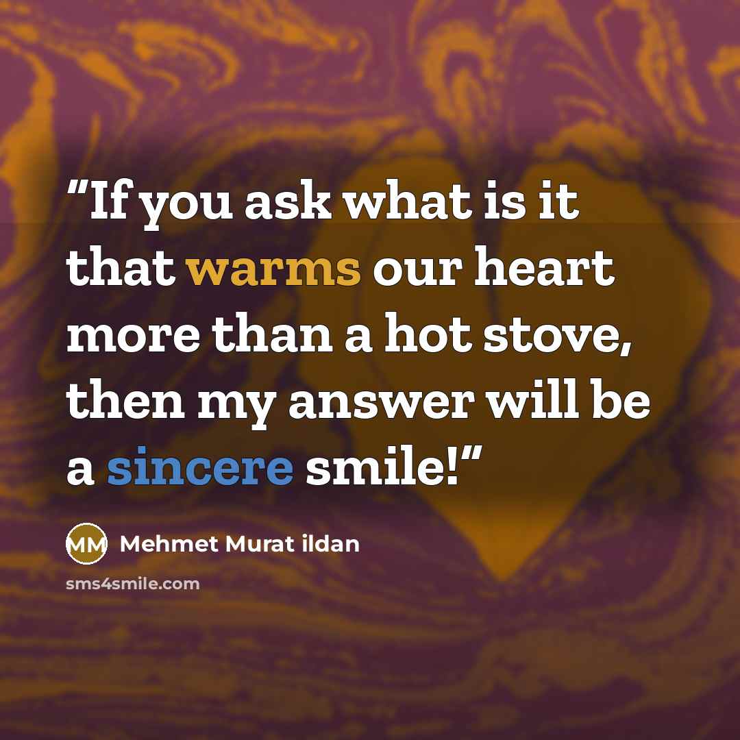 “If you ask what is it that warms our heart more than a hot stove, then my answer will be a sincere smile!” quote by Mehmet Murat ildan