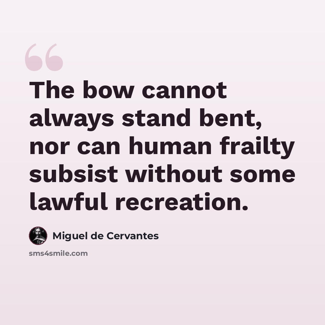 “The bow cannot always stand bent, nor can human frailty subsist without some lawful recreation.” quote by Miguel de Cervantes