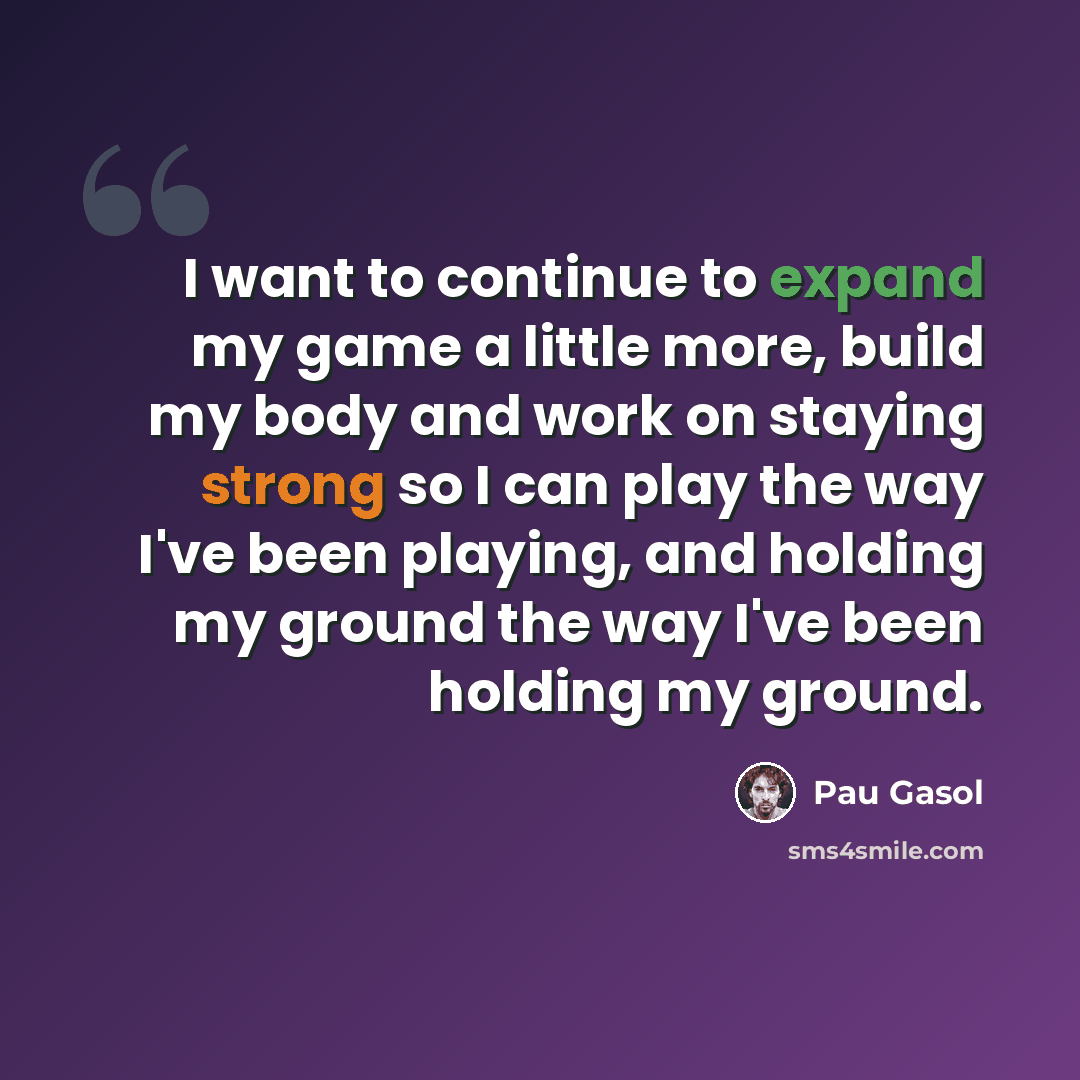 “I want to continue to expand my game a little more, build my body and work on staying strong so I can play the way I've been playing, and holding my ground the way I've been holding my ground.” quote by Pau Gasol