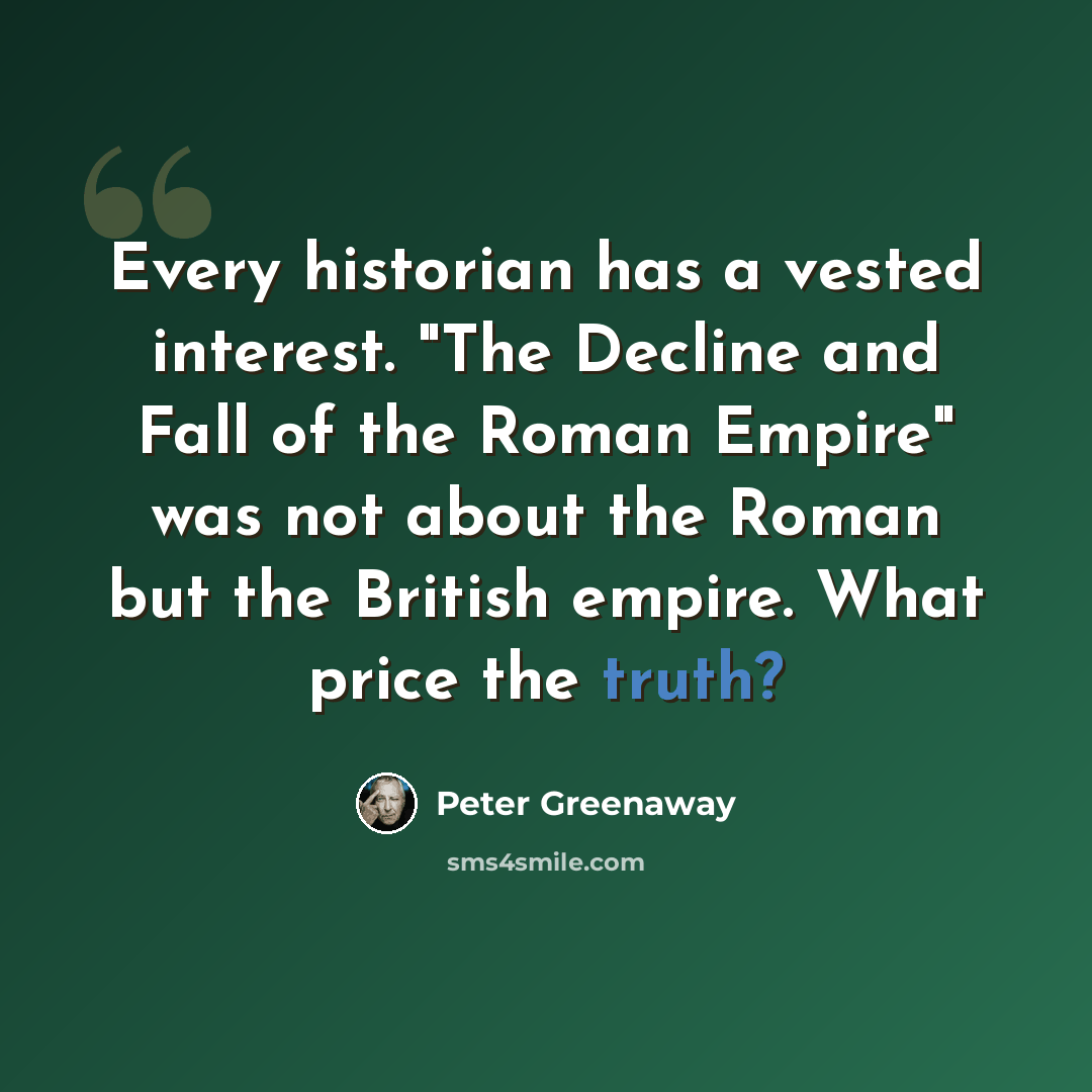 “Every historian has a vested interest. "The Decline and Fall of the Roman Empire" was not about the Roman but the British empire. What price the truth?” quote by Peter Greenaway