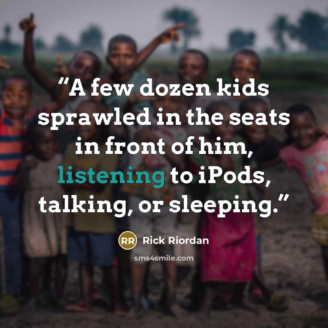 “A few dozen kids sprawled in the seats in front of him, listening to iPods, talking, or sleeping.” quote by Rick Riordan