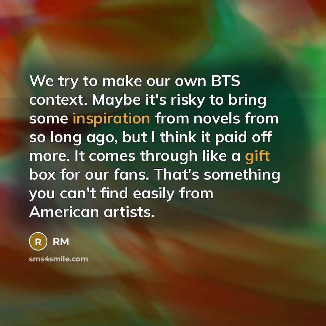 “We try to make our own BTS context. Maybe it's risky to bring some inspiration from novels from so long ago, but I think it paid off more. It comes through like a gift box for our fans. That's something you can't find easily from American artists.” quote by RM