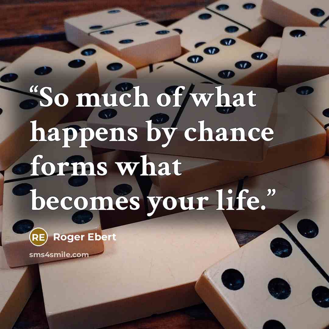 “So much of what happens by chance forms what becomes your life.” quote by Roger Ebert