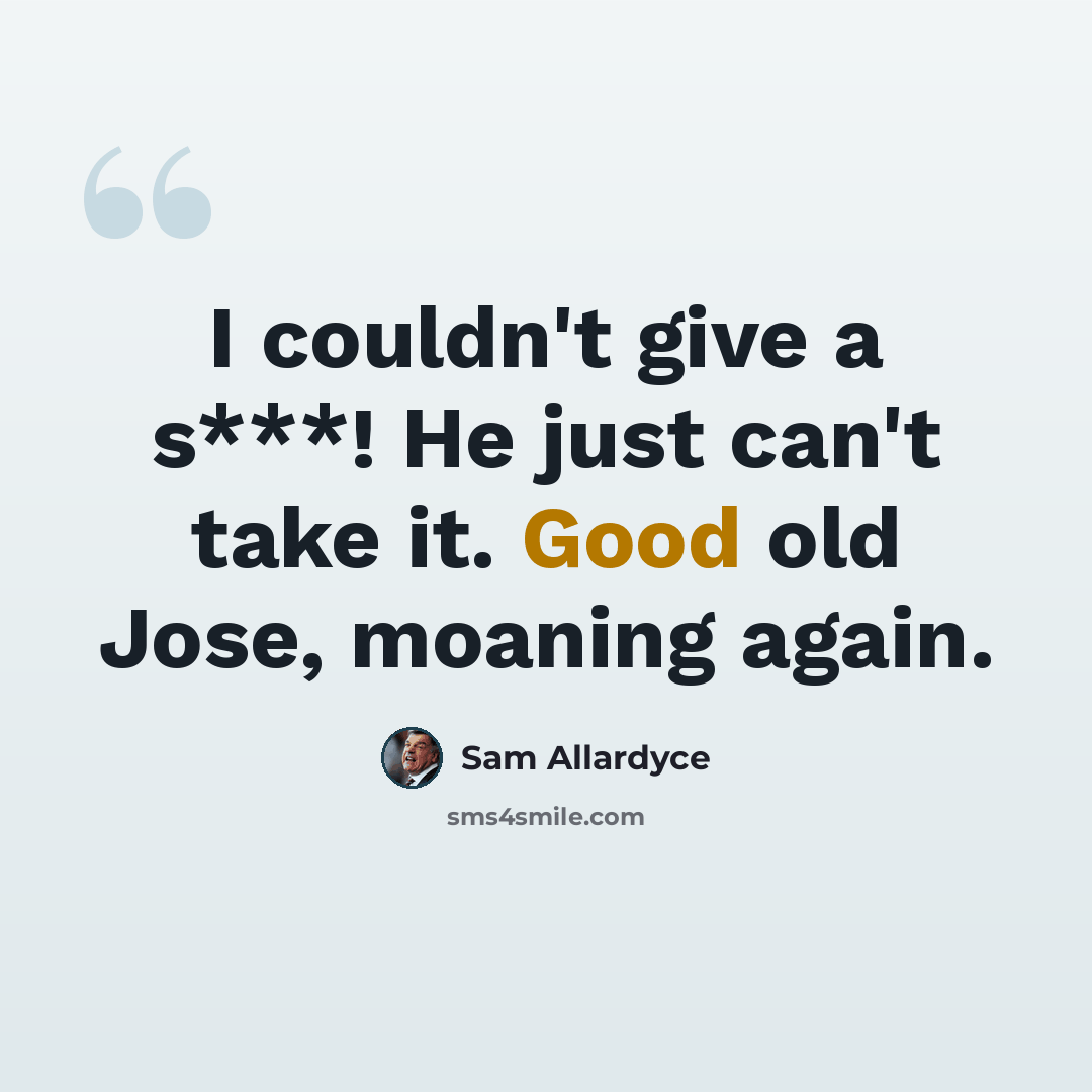 “I couldn't give a s***! He just can't take it. Good old Jose, moaning again.” quote by Sam Allardyce