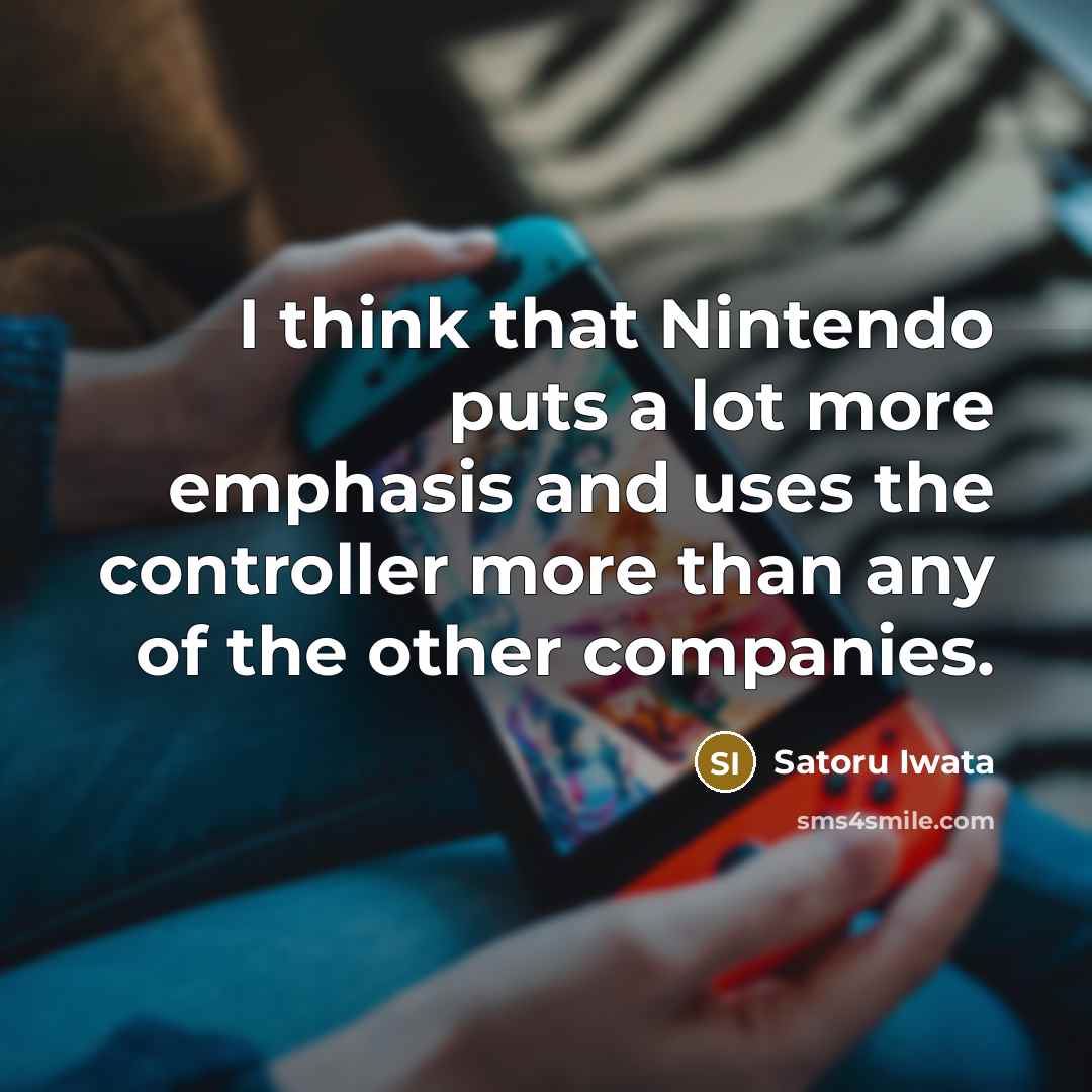 “I think that Nintendo puts a lot more emphasis and uses the controller more than any of the other companies.” quote by Satoru Iwata