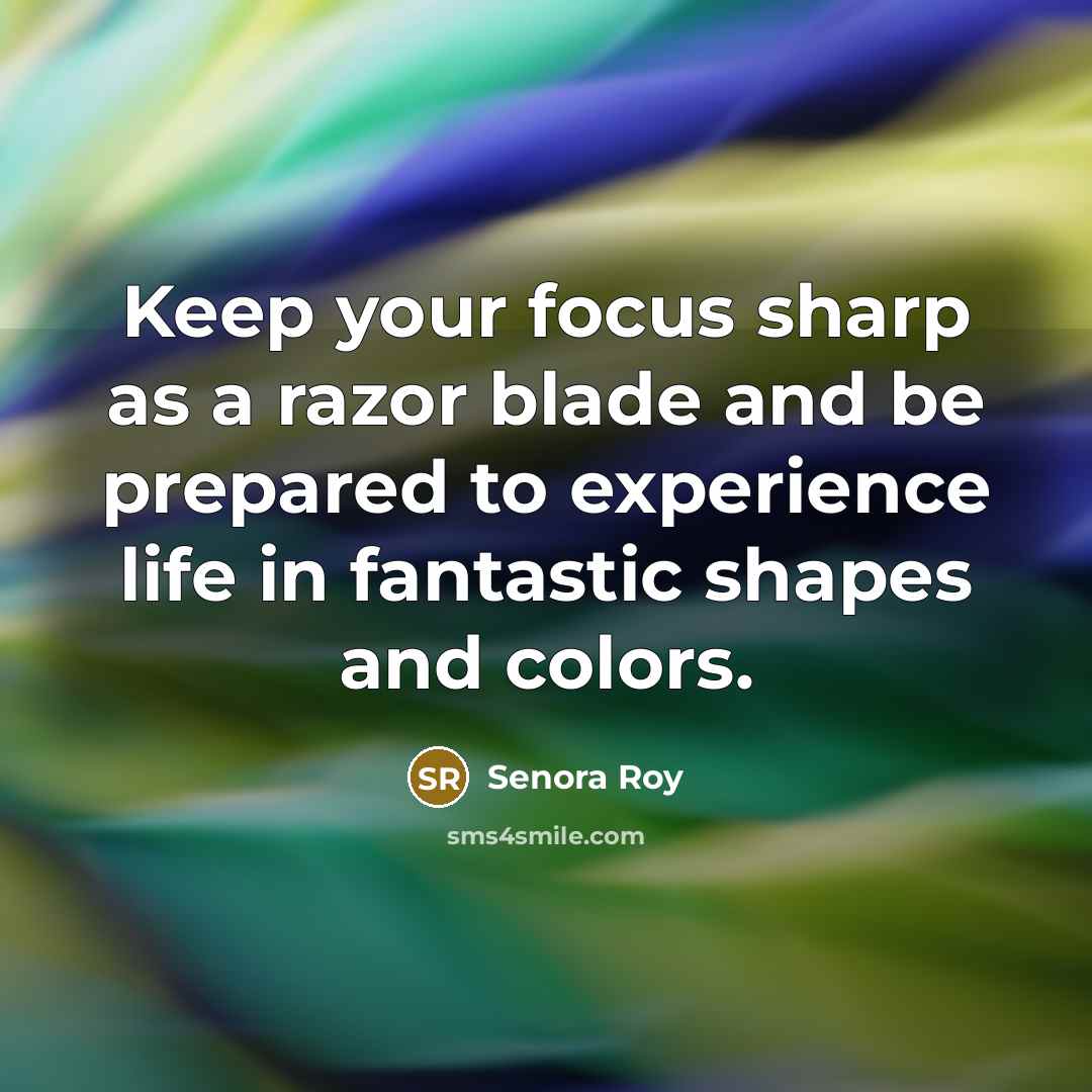 “Keep your focus sharp as a razor blade and be prepared to experience life in fantastic shapes and colors.” quote by Senora Roy