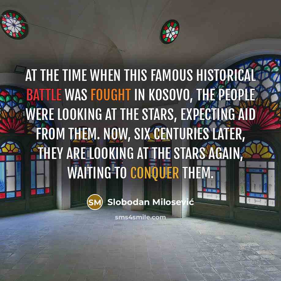 “At the time when this famous historical battle was fought in Kosovo, the people were looking at the stars, expecting aid from them. Now, six centuries later, they are looking at the stars again, waiting to conquer them.” quote by Slobodan Milosević