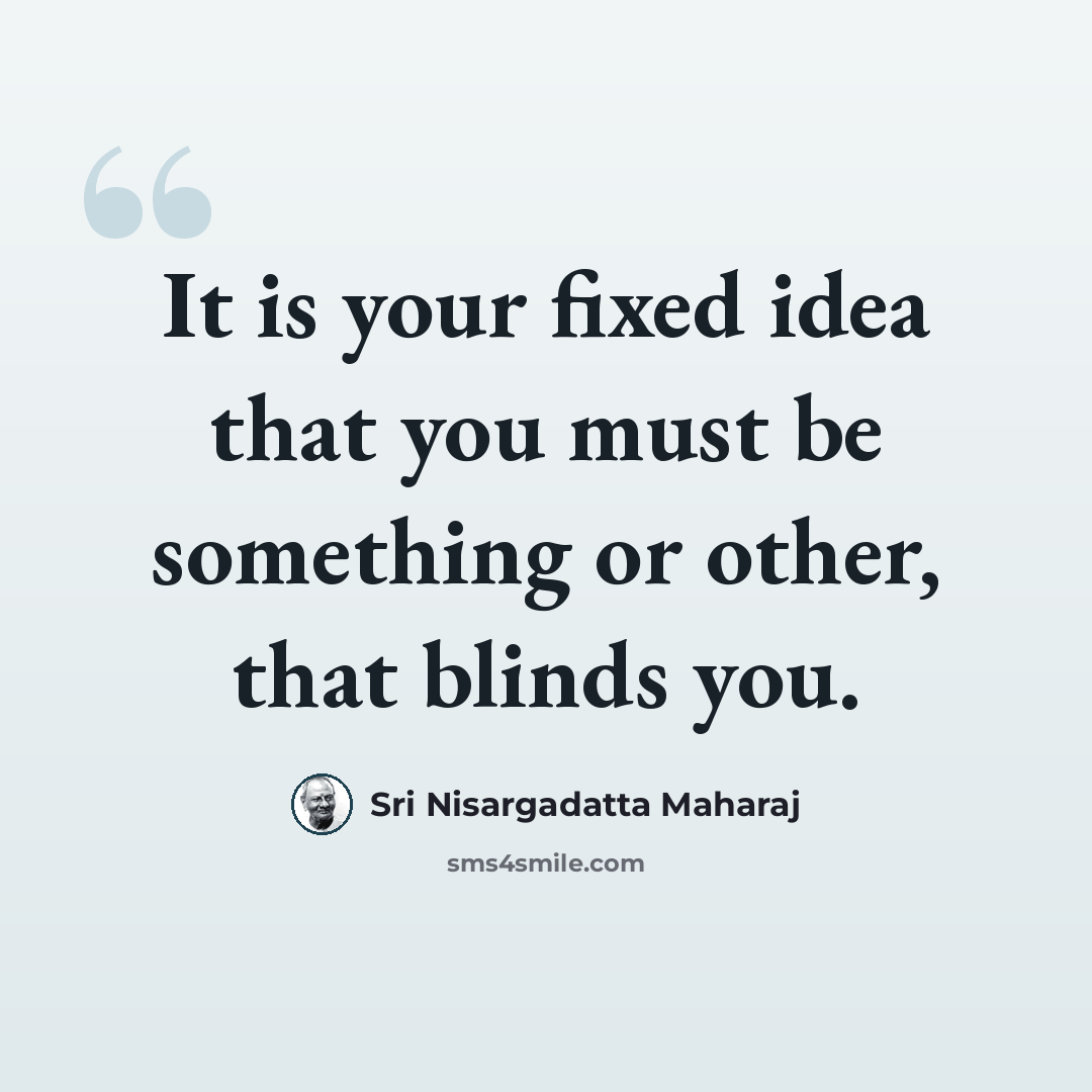 “It is your fixed idea that you must be something or other, that blinds you.” quote by Sri Nisargadatta Maharaj