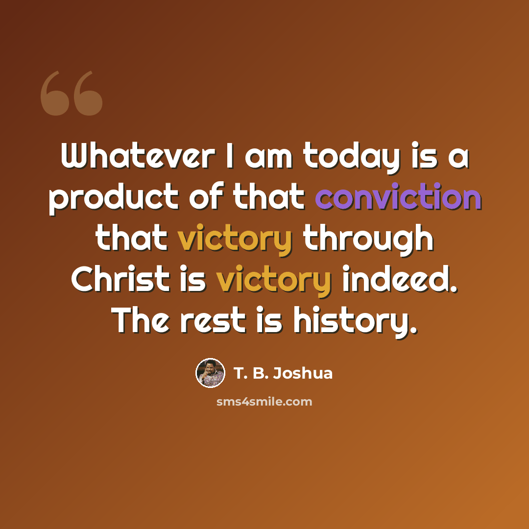 “Whatever I am today is a product of that conviction that victory through Christ is victory indeed. The rest is history.” quote by T. B. Joshua