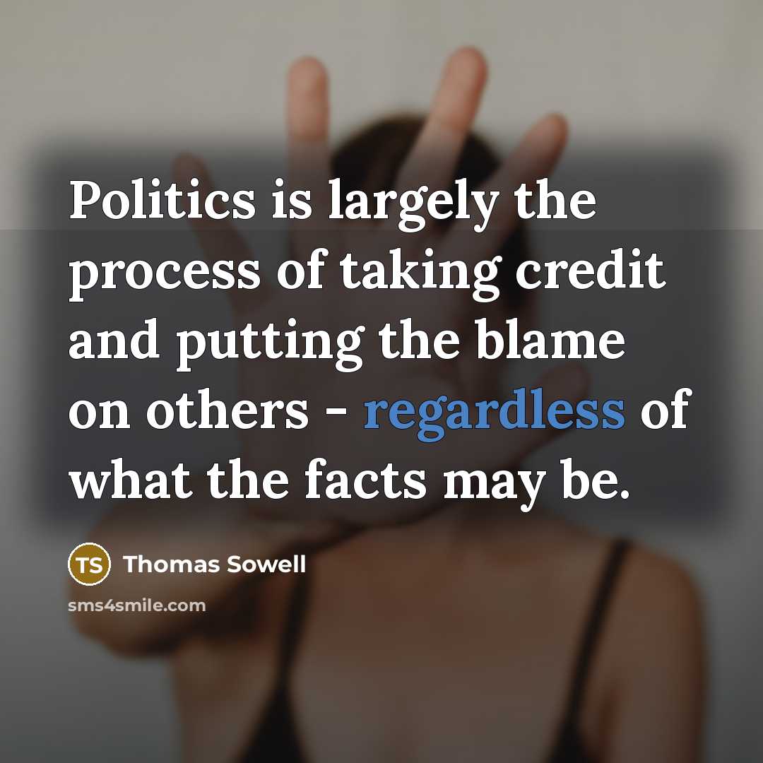 “Politics is largely the process of taking credit and putting the blame on others - regardless of what the facts may be.” quote by Thomas Sowell