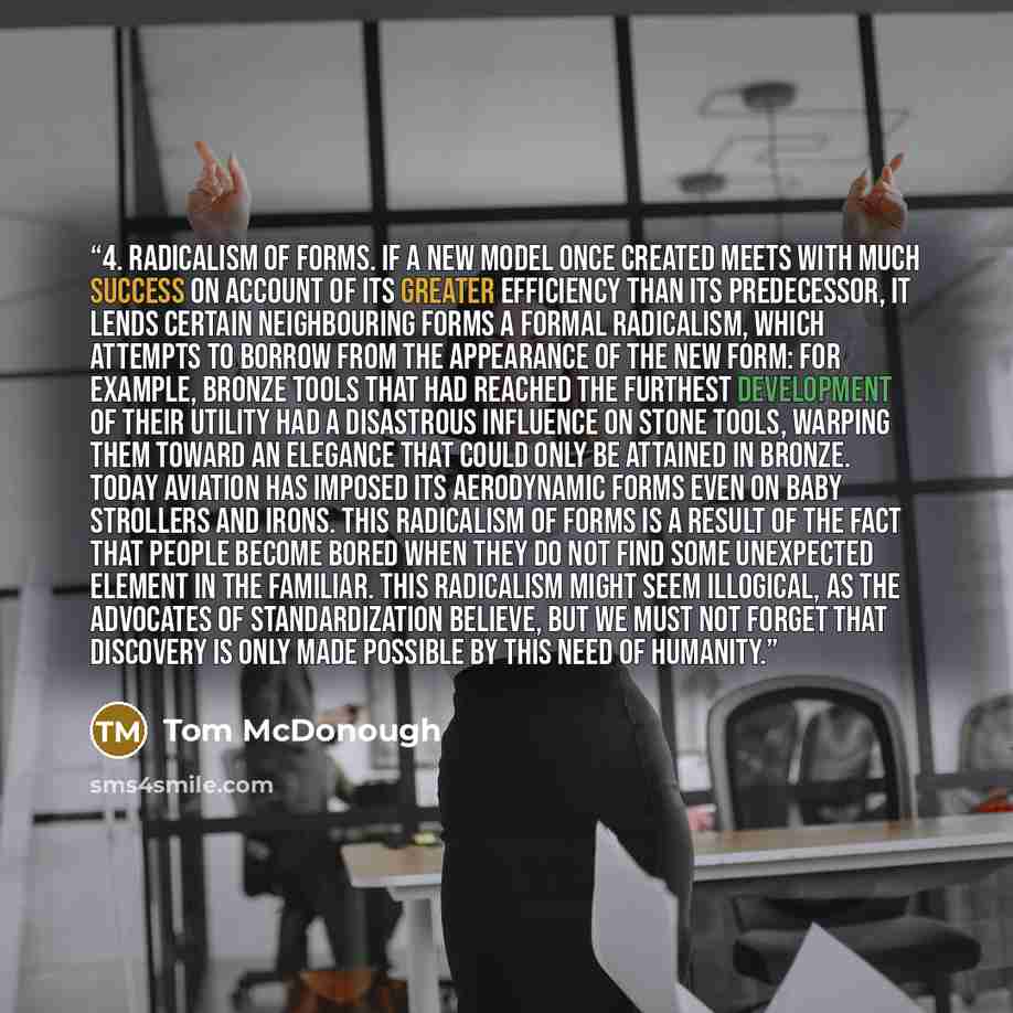 “4. Radicalism of forms. If a new model once created meets with much success on account of its greater efficiency than its predecessor, it lends certain neighbouring forms a formal radicalism, which attempts to borrow from the appearance of the new form: for example, bronze tools that had reached…” quote by Tom McDonough