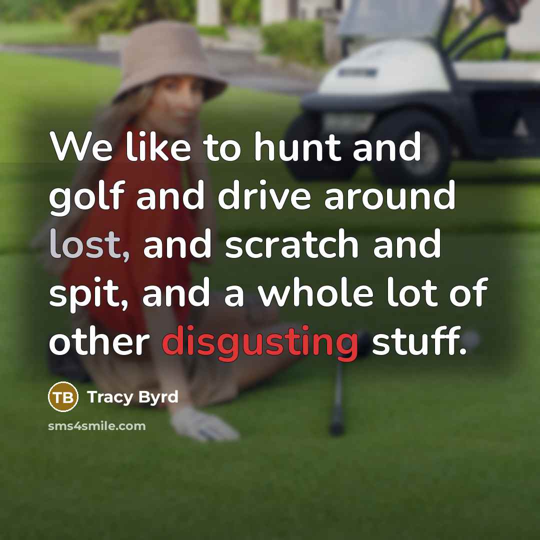 “We like to hunt and golf and drive around lost, and scratch and spit, and a whole lot of other disgusting stuff.” quote by Tracy Byrd