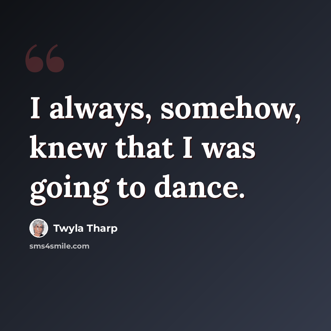“I always, somehow, knew that I was going to dance.” quote by Twyla Tharp