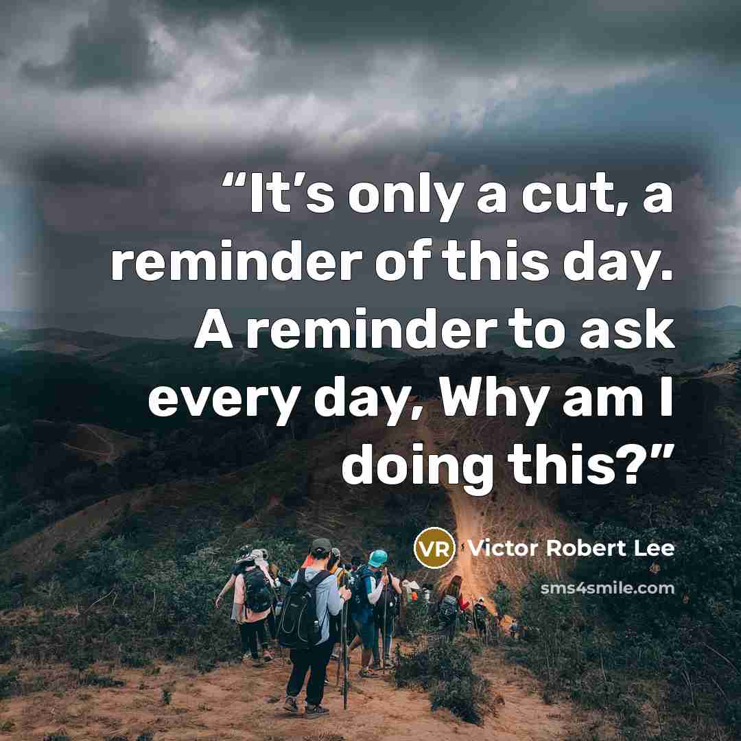 “It’s only a cut, a reminder of this day. A reminder to ask every day, Why am I doing this?” quote by Victor Robert Lee