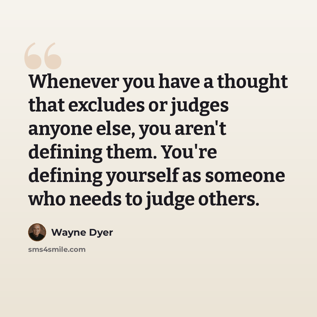 “Whenever you have a thought that excludes or judges anyone else, you aren't defining them. You're defining yourself as someone who needs to judge others.” quote by Wayne Dyer