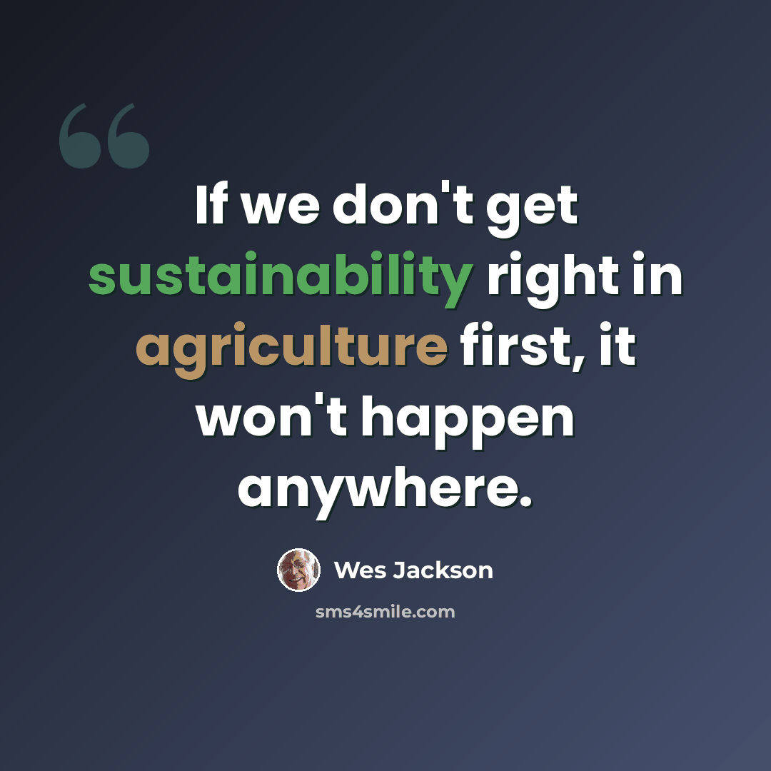“If we don't get sustainability right in agriculture first, it won't happen anywhere.” quote by Wes Jackson