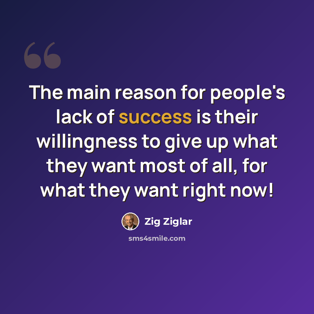 “The main reason for people's lack of success is their willingness to give up what they want most of all, for what they want right now!” quote by Zig Ziglar