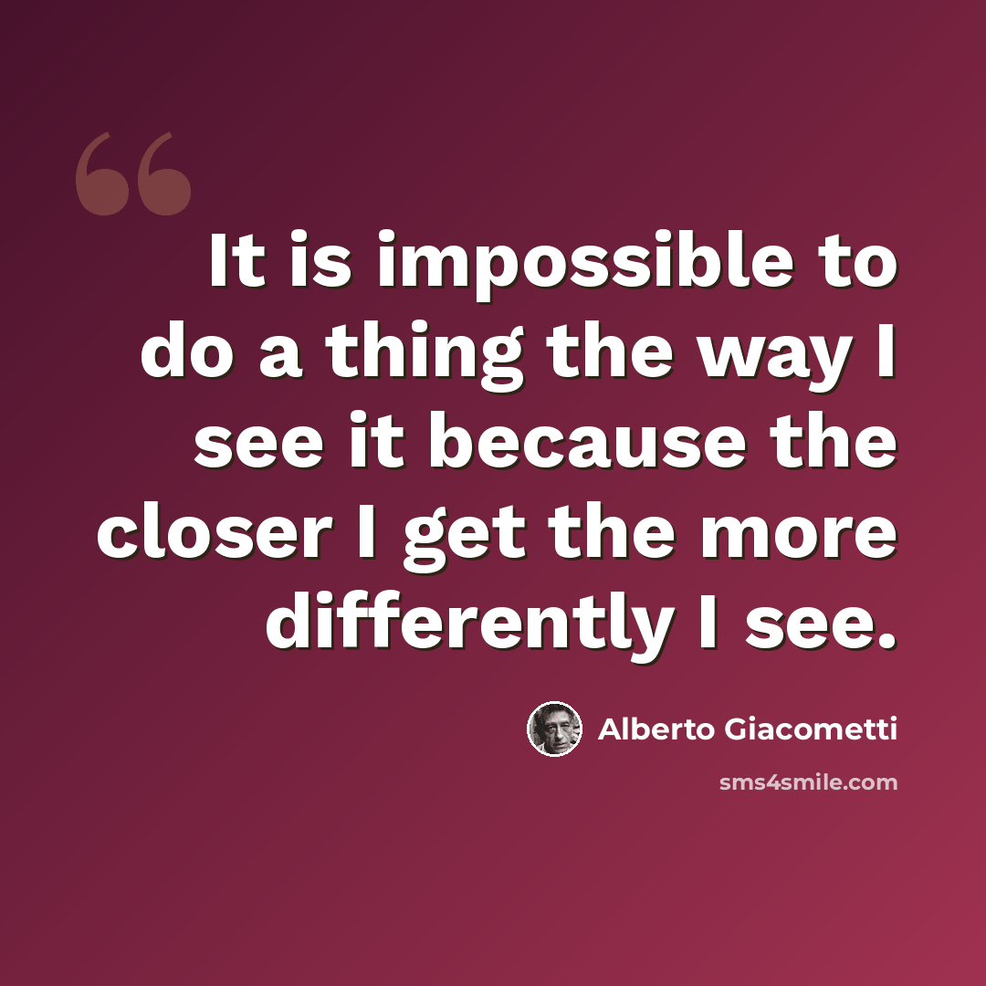 “It is impossible to do a thing the way I see it because the closer I get the more differently I see.” quote by Alberto Giacometti