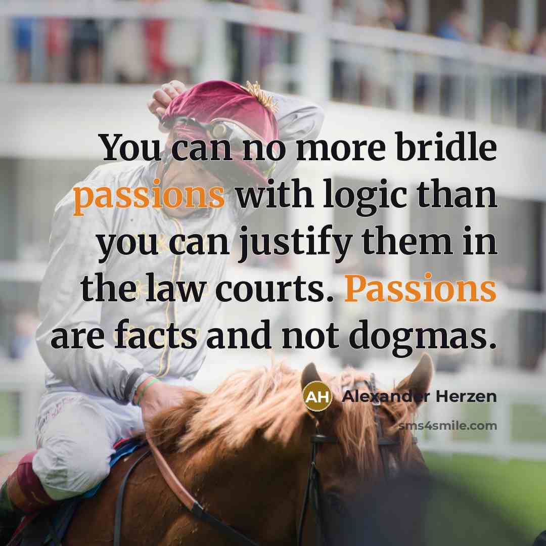 “You can no more bridle passions with logic than you can justify them in the law courts. Passions are facts and not dogmas.” quote by Alexander Herzen