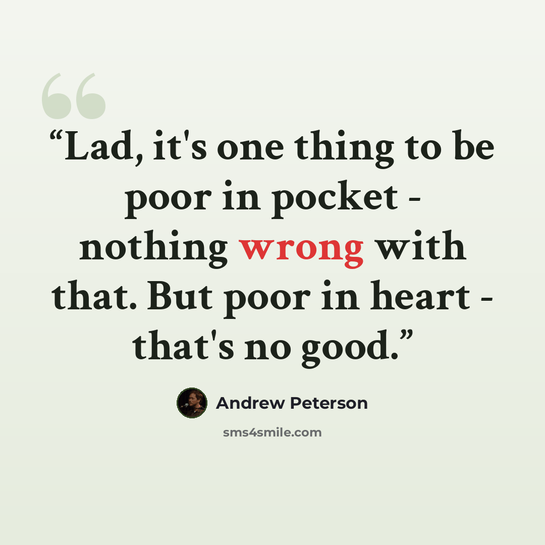 “Lad, it's one thing to be poor in pocket - nothing wrong with that. But poor in heart - that's no good.” quote by Andrew Peterson