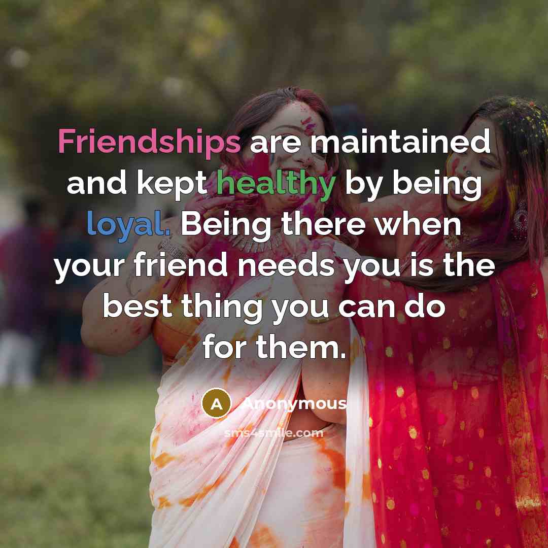 “Friendships are maintained and kept healthy by being loyal. Being there when your friend needs you is the best thing you can do for them.” quote by Anonymous