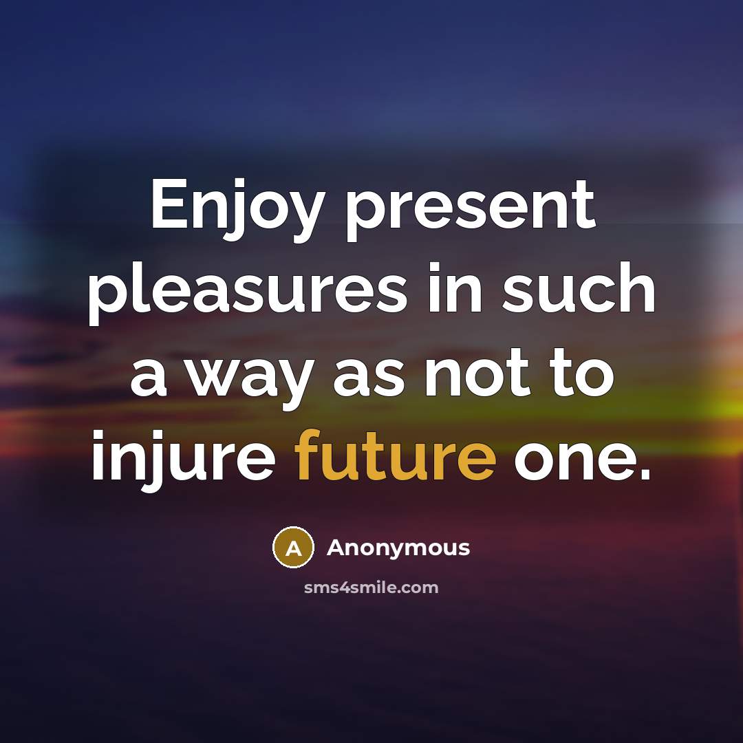 “Enjoy present pleasures in such a way as not to injure future one.” quote by Anonymous