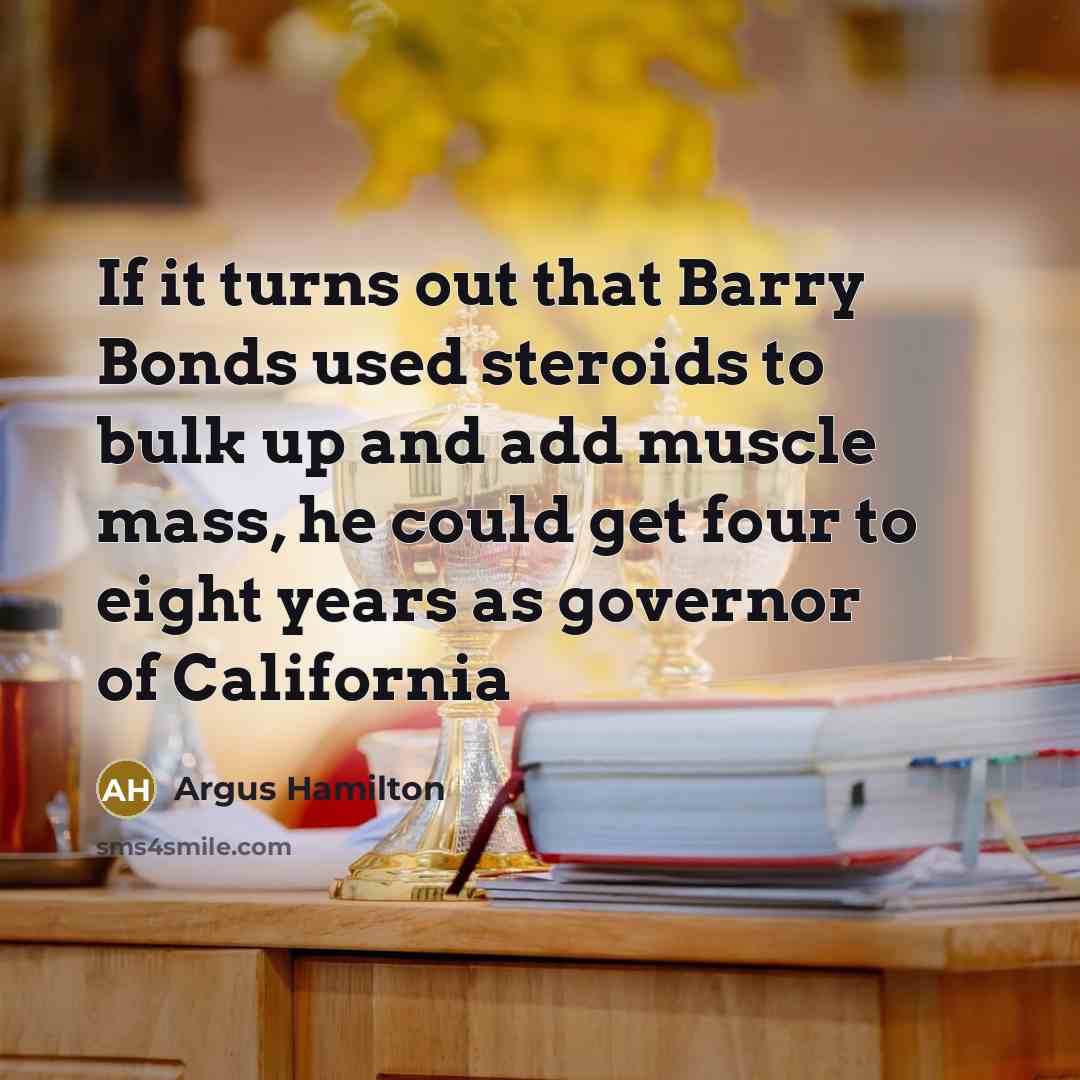 “If it turns out that Barry Bonds used steroids to bulk up and add muscle mass, he could get four to eight years as governor of California” quote by Argus Hamilton