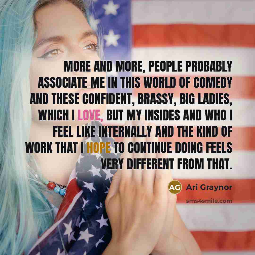 “More and more, people probably associate me in this world of comedy and these confident, brassy, big ladies, which I love, but my insides and who I feel like internally and the kind of work that I hope to continue doing feels very different from that.” quote by Ari Graynor