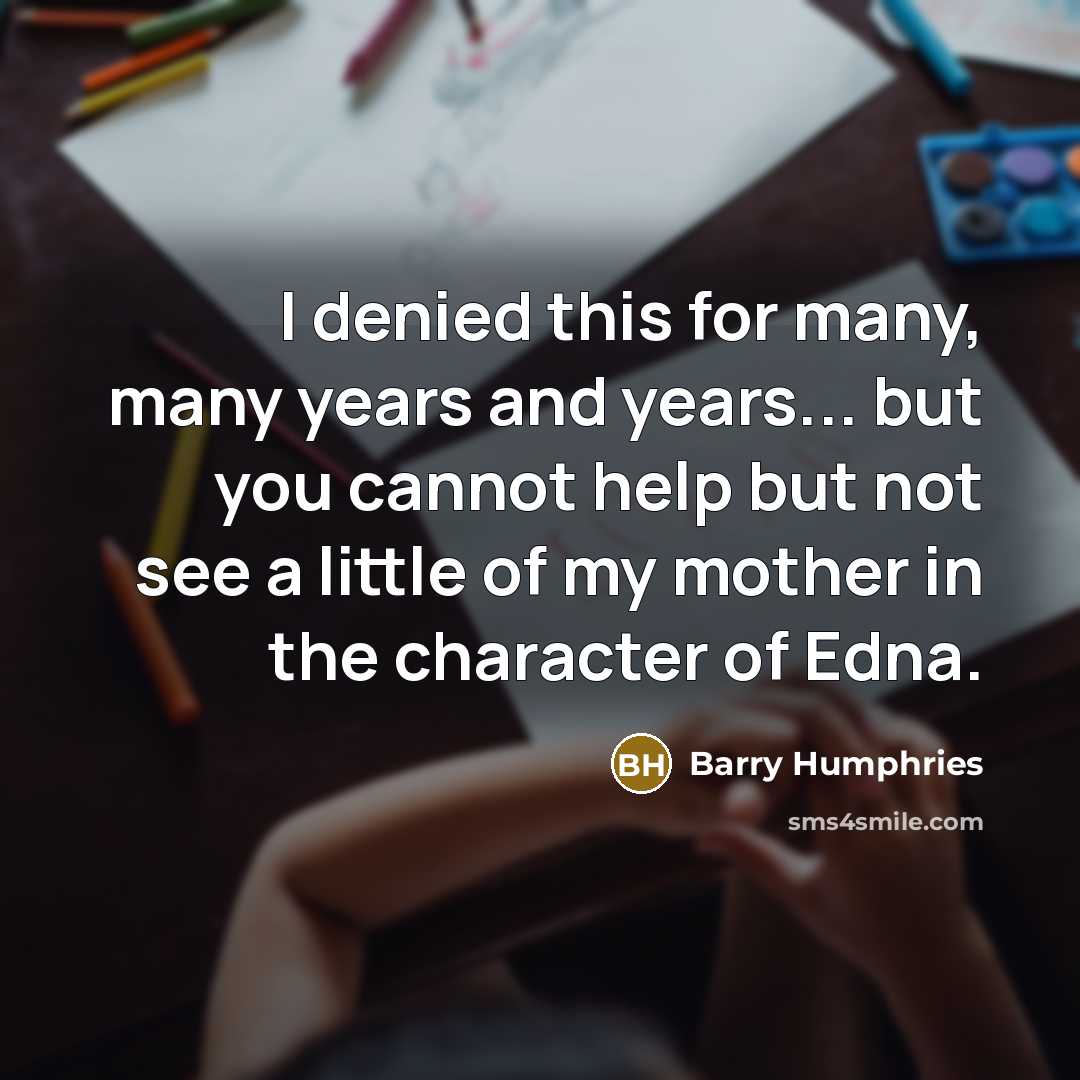 “I denied this for many, many years and years... but you cannot help but not see a little of my mother in the character of Edna.” quote by Barry Humphries