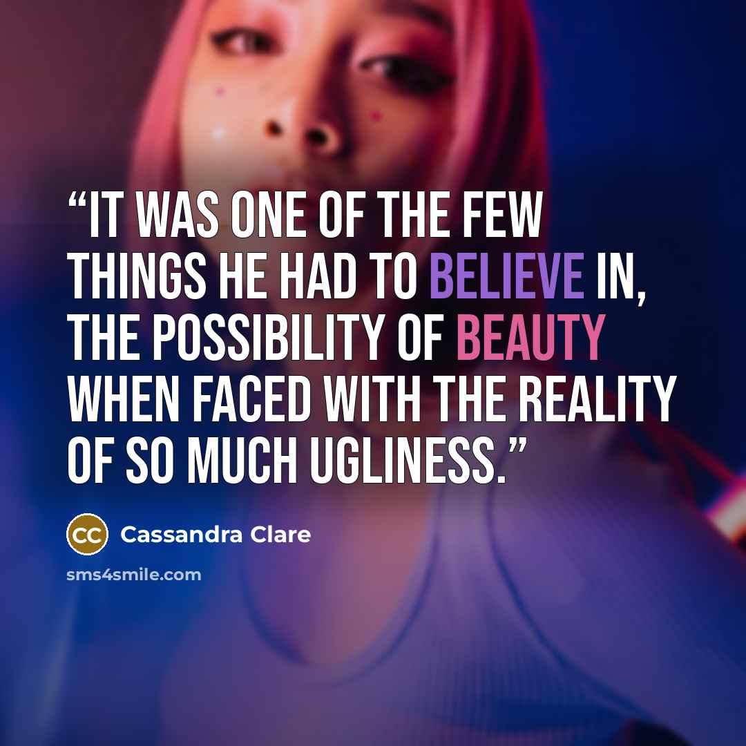 “It was one of the few things he had to believe in, the possibility of beauty when faced with the reality of so much ugliness.” quote by Cassandra Clare