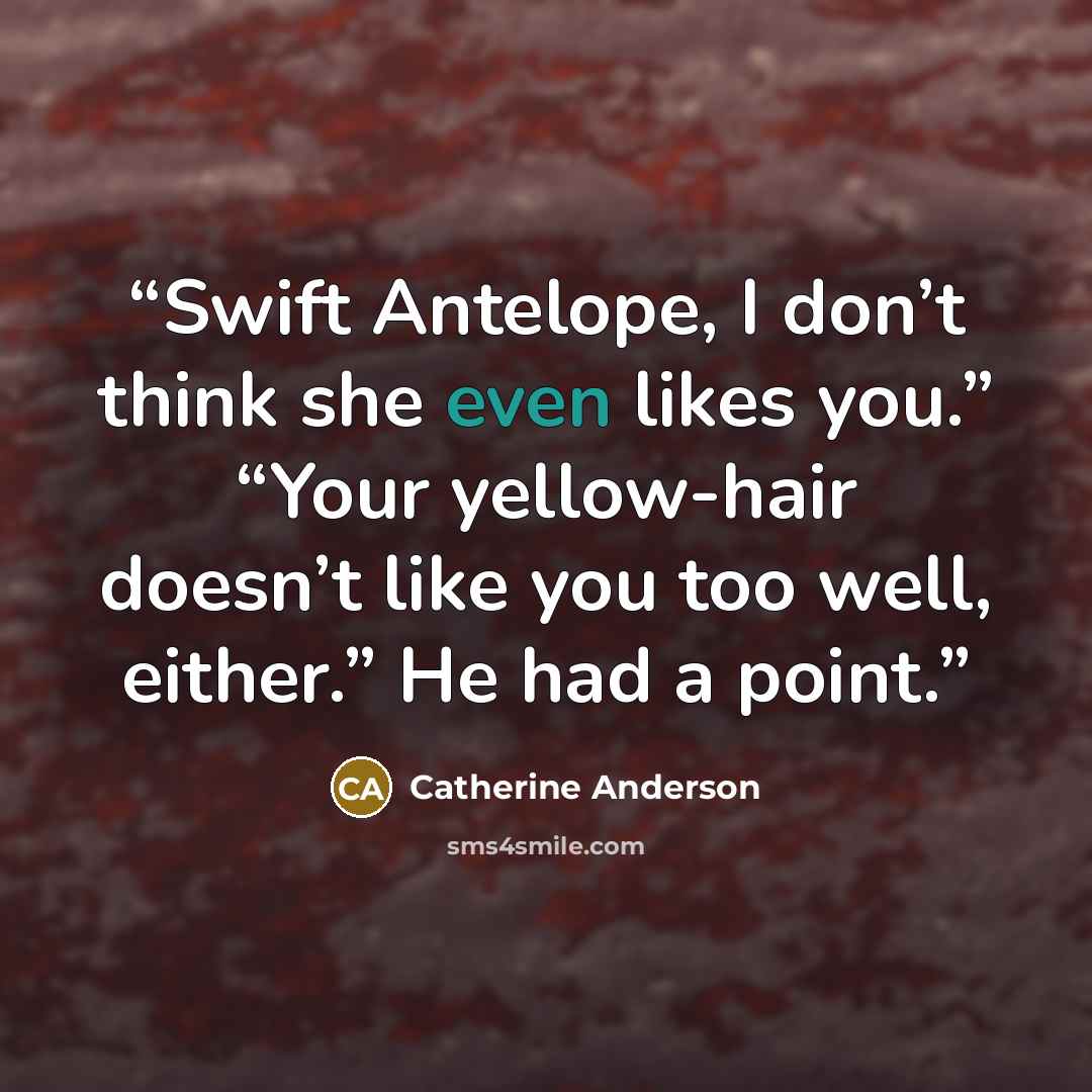 “Swift Antelope, I don’t think she even likes you.” “Your yellow-hair doesn’t like you too well, either.” He had a point.” quote by Catherine Anderson