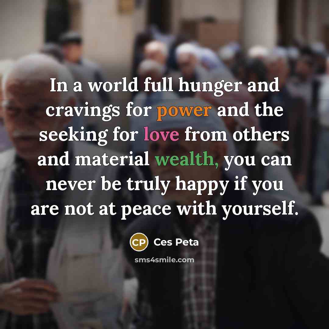 “In a world full hunger and cravings for power and the seeking for love from others and material wealth, you can never be truly happy if you are not at peace with yourself.” quote by Ces Peta