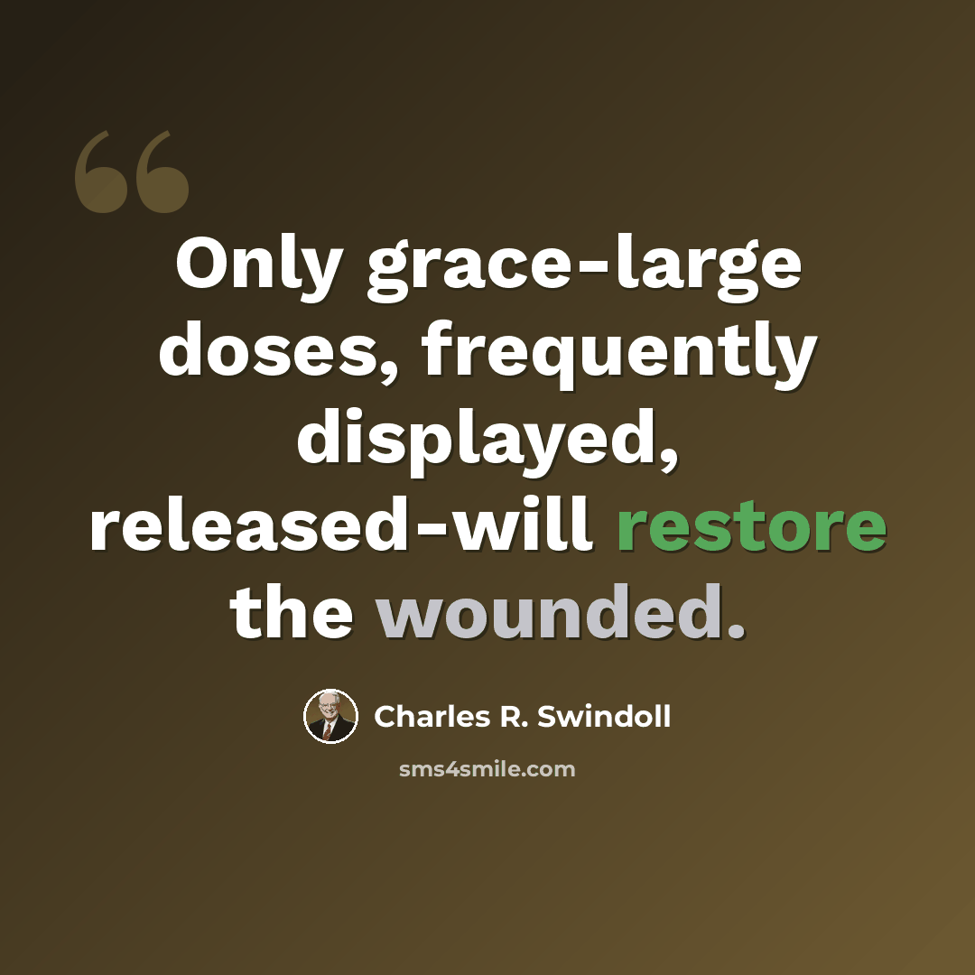 “Only grace-large doses, frequently displayed, released-will restore the wounded.” quote by Charles R. Swindoll