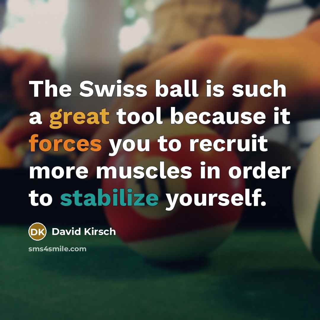“The Swiss ball is such a great tool because it forces you to recruit more muscles in order to stabilize yourself.” quote by David Kirsch