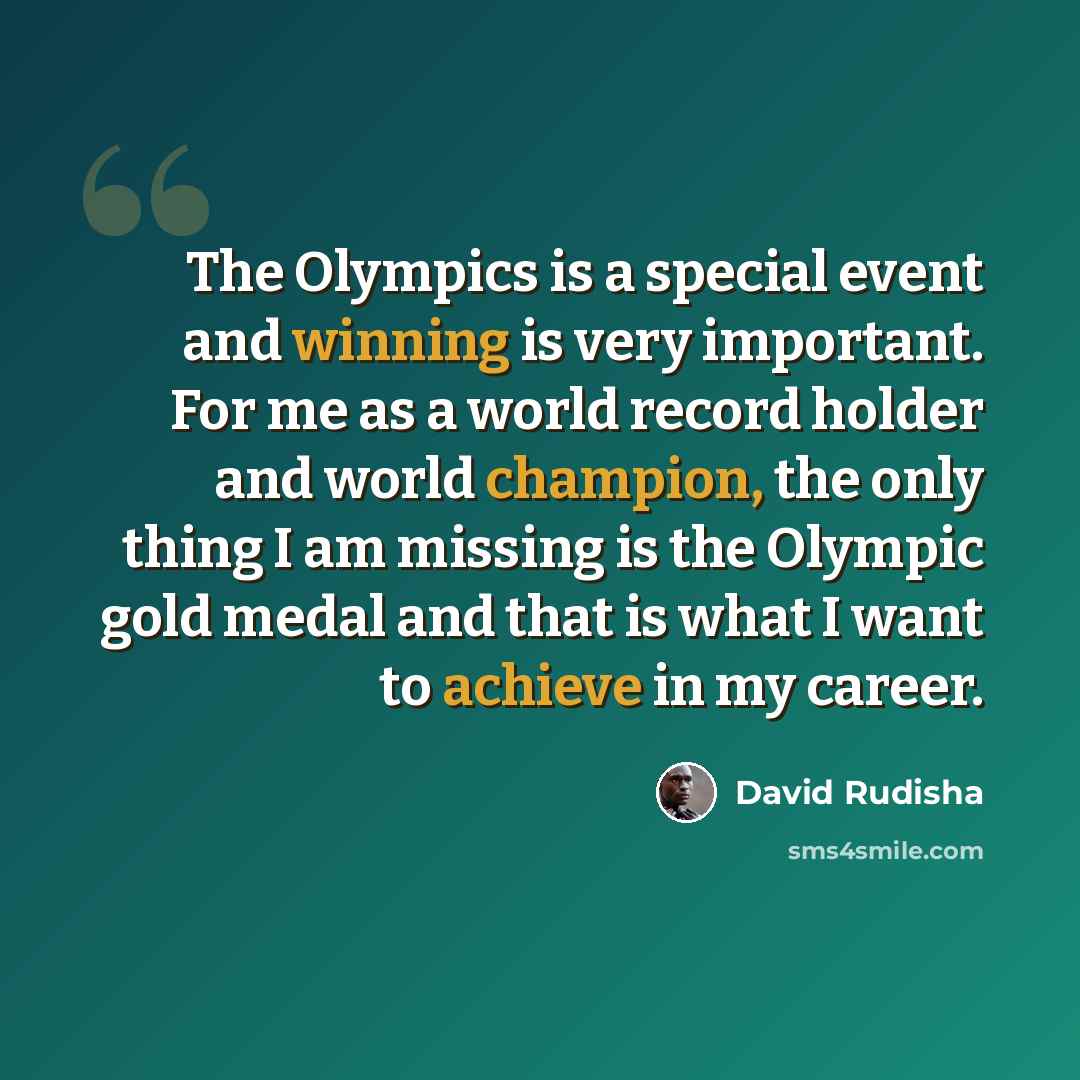 “The Olympics is a special event and winning is very important. For me as a world record holder and world champion, the only thing I am missing is the Olympic gold medal and that is what I want to achieve in my career.” quote by David Rudisha