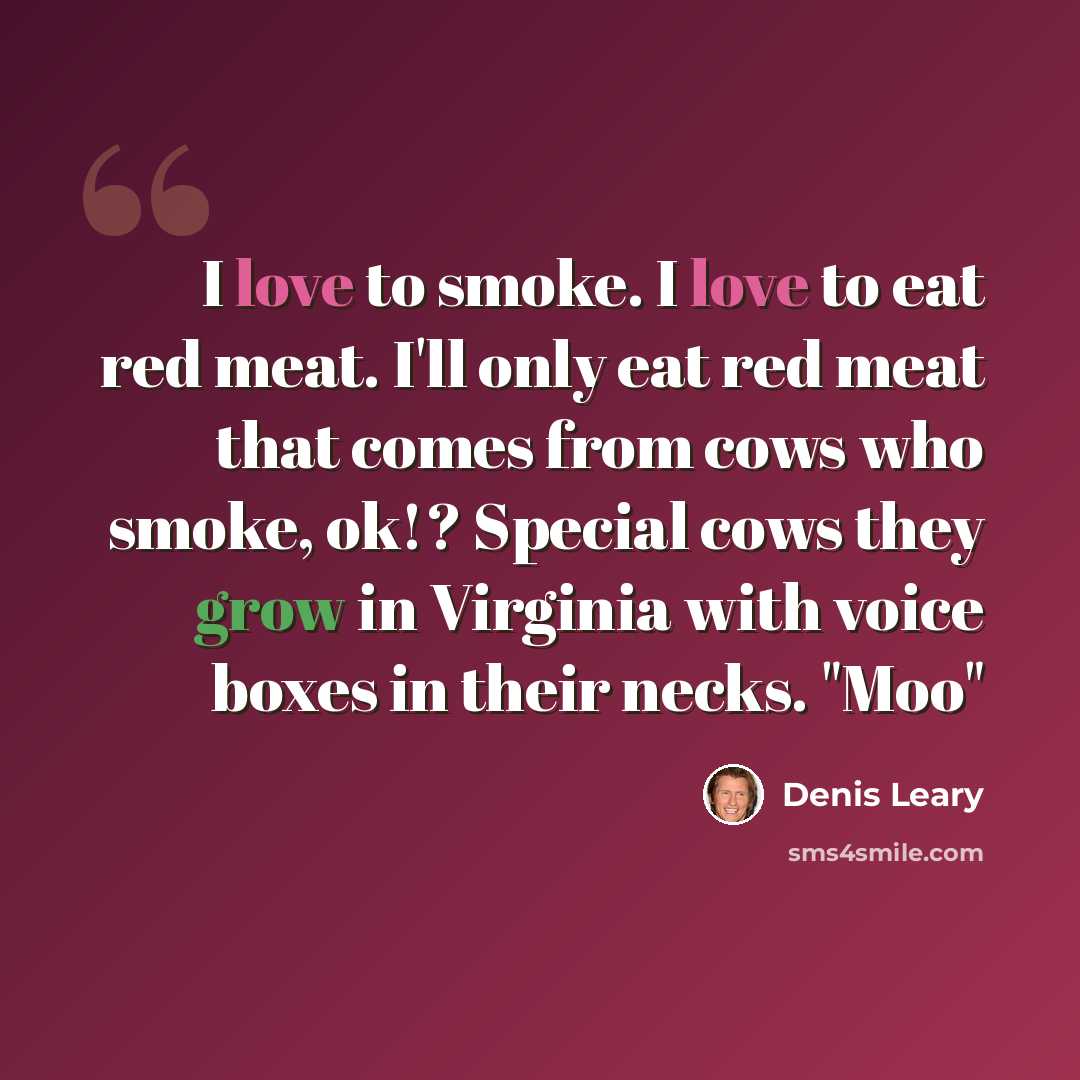 “I love to smoke. I love to eat red meat. I'll only eat red meat that comes from cows who smoke, ok!? Special cows they grow in Virginia with voice boxes in their necks. "Moo"” quote by Denis Leary
