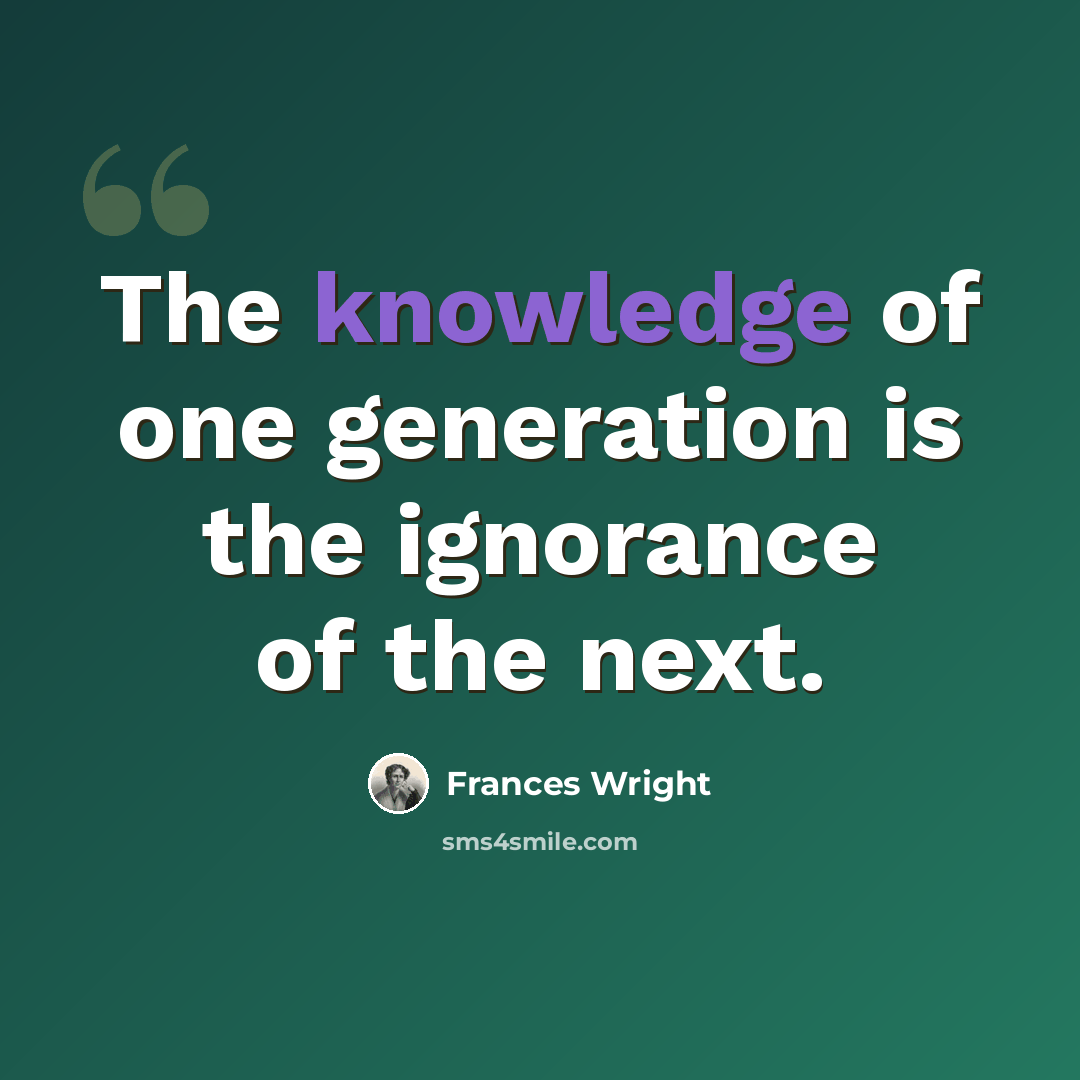 “The knowledge of one generation is the ignorance of the next.” quote by Frances Wright