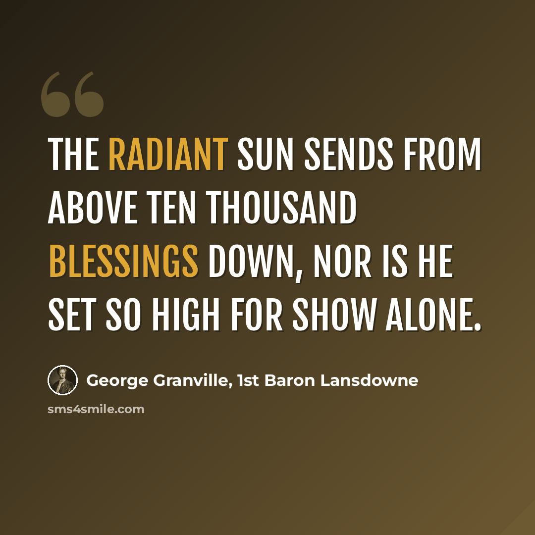 “The radiant sun sends from above ten thousand blessings down, nor is he set so high for show alone.” quote by George Granville, 1st Baron Lansdowne