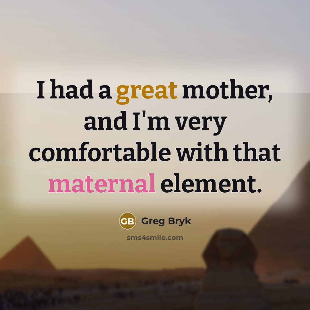 “I had a great mother, and I'm very comfortable with that maternal element.” quote by Greg Bryk