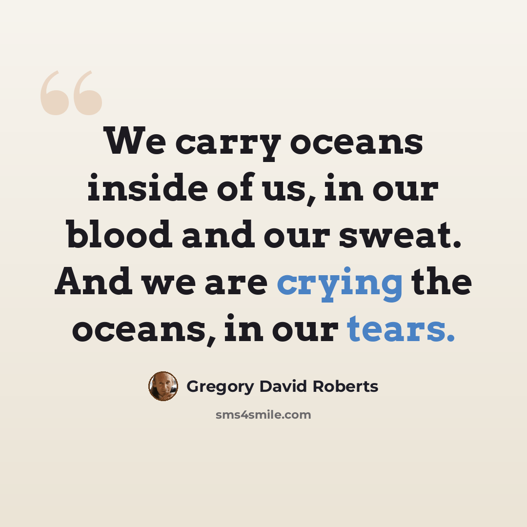 “We carry oceans inside of us, in our blood and our sweat. And we are crying the oceans, in our tears.” quote by Gregory David Roberts